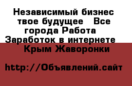 Независимый бизнес-твое будущее - Все города Работа » Заработок в интернете   . Крым,Жаворонки